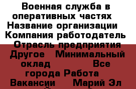 Военная служба в оперативных частях › Название организации ­ Компания-работодатель › Отрасль предприятия ­ Другое › Минимальный оклад ­ 35 000 - Все города Работа » Вакансии   . Марий Эл респ.,Йошкар-Ола г.